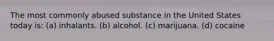 The most commonly abused substance in the United States today is: (a) inhalants. (b) alcohol. (c) marijuana. (d) cocaine