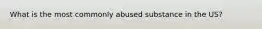 What is the most commonly abused substance in the US?