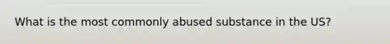 What is the most commonly abused substance in the US?