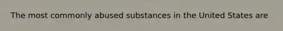 The most commonly abused substances in the United States are