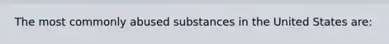 The most commonly abused substances in the United States are: