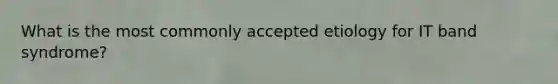 What is the most commonly accepted etiology for IT band syndrome?