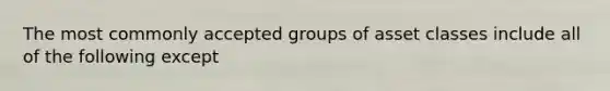 The most commonly accepted groups of asset classes include all of the following except