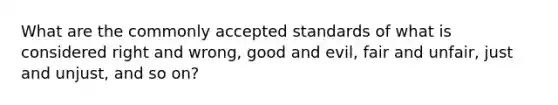 What are the commonly accepted standards of what is considered right and wrong, good and evil, fair and unfair, just and unjust, and so on?