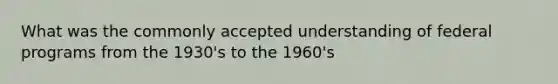 What was the commonly accepted understanding of federal programs from the 1930's to the 1960's