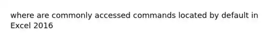 where are commonly accessed commands located by default in Excel 2016