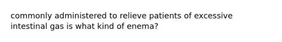 commonly administered to relieve patients of excessive intestinal gas is what kind of enema?