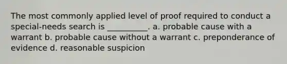 The most commonly applied level of proof required to conduct a special-needs search is __________. a. probable cause with a warrant b. probable cause without a warrant c. preponderance of evidence d. reasonable suspicion