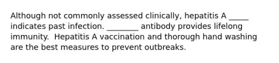 Although not commonly assessed clinically, hepatitis A _____ indicates past infection. ________ antibody provides lifelong immunity. ​ Hepatitis A vaccination and thorough hand washing are the best measures to prevent outbreaks.