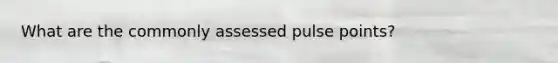 What are the commonly assessed pulse points?