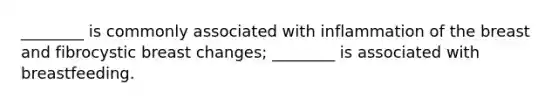 ________ is commonly associated with inflammation of the breast and fibrocystic breast changes; ________ is associated with breastfeeding.
