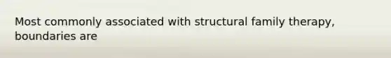 Most commonly associated with structural family therapy, boundaries are