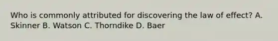 Who is commonly attributed for discovering the law of effect? A. Skinner B. Watson C. Thorndike D. Baer