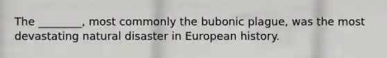 The ________, most commonly the bubonic plague, was the most devastating natural disaster in European history.