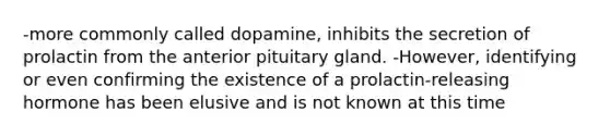 -more commonly called dopamine, inhibits the secretion of prolactin from the anterior pituitary gland. -However, identifying or even confirming the existence of a prolactin-releasing hormone has been elusive and is not known at this time