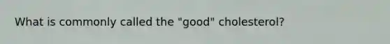 What is commonly called the "good" cholesterol?