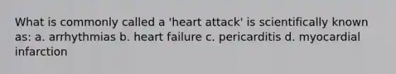 What is commonly called a 'heart attack' is scientifically known as: a. arrhythmias b. heart failure c. pericarditis d. myocardial infarction