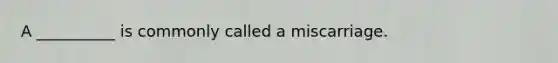 A __________ is commonly called a miscarriage.