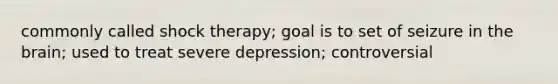 commonly called shock therapy; goal is to set of seizure in the brain; used to treat severe depression; controversial