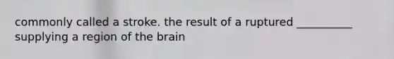 commonly called a stroke. the result of a ruptured __________ supplying a region of the brain