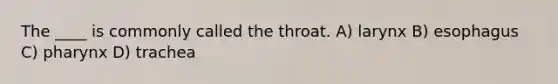 The ____ is commonly called the throat. A) larynx B) esophagus C) pharynx D) trachea