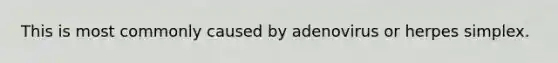 This is most commonly caused by adenovirus or herpes simplex.