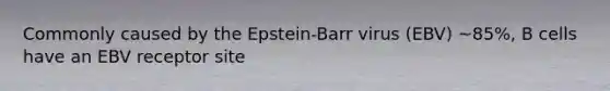 Commonly caused by the Epstein-Barr virus (EBV) ~85%, B cells have an EBV receptor site