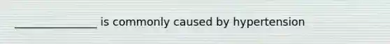_______________ is commonly caused by hypertension