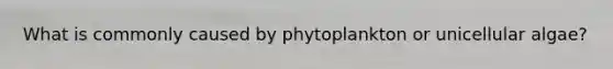 What is commonly caused by phytoplankton or unicellular algae?