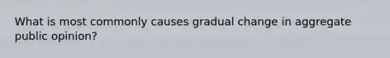 What is most commonly causes gradual change in aggregate public opinion?