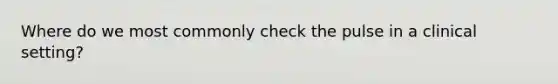 Where do we most commonly check the pulse in a clinical setting?