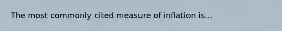 The most commonly cited measure of inflation is...