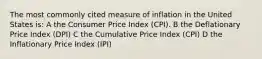 The most commonly cited measure of inflation in the United States is: A the Consumer Price Index (CPI). B the Deflationary Price Index (DPI) C the Cumulative Price Index (CPI) D the Inflationary Price Index (IPI)