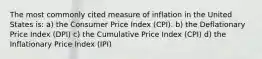 The most commonly cited measure of inflation in the United States is: a) the Consumer Price Index (CPI). b) the Deflationary Price Index (DPI) c) the Cumulative Price Index (CPI) d) the Inflationary Price Index (IPI)