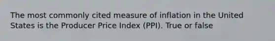 The most commonly cited measure of inflation in the United States is the Producer Price Index (PPI). True or false