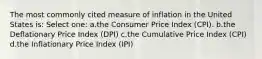 The most commonly cited measure of inflation in the United States is: Select one: a.the Consumer Price Index (CPI). b.the Deflationary Price Index (DPI) c.the Cumulative Price Index (CPI) d.the Inflationary Price Index (IPI)