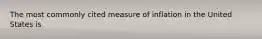 The most commonly cited measure of inflation in the United States is