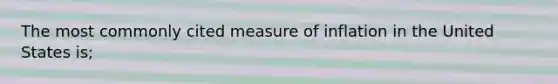 The most commonly cited measure of inflation in the United States is;