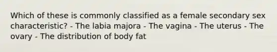 Which of these is commonly classified as a female secondary sex characteristic? - The labia majora - The vagina - The uterus - The ovary - The distribution of body fat