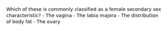 Which of these is commonly classified as a female secondary sex characteristic? - The vagina - The labia majora - The distribution of body fat - The ovary