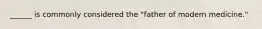 ______ is commonly considered the "father of modern medicine."
