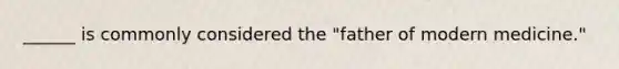 ______ is commonly considered the "father of modern medicine."