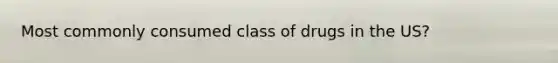 Most commonly consumed class of drugs in the US?