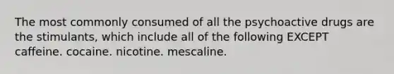 The most commonly consumed of all the psychoactive drugs are the stimulants, which include all of the following EXCEPT caffeine. cocaine. nicotine. mescaline.