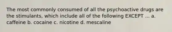 The most commonly consumed of all the psychoactive drugs are the stimulants, which include all of the following EXCEPT ... a. caffeine b. cocaine c. nicotine d. mescaline