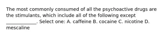 The most commonly consumed of all the psychoactive drugs are the stimulants, which include all of the following except _____________. Select one: A. caffeine B. cocaine C. nicotine D. mescaline