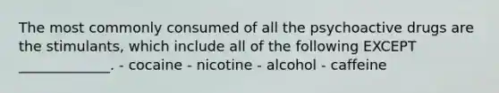 The most commonly consumed of all the psychoactive drugs are the stimulants, which include all of the following EXCEPT _____________. - cocaine - nicotine - alcohol - caffeine