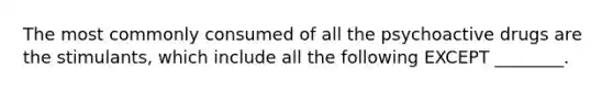 The most commonly consumed of all the psychoactive drugs are the stimulants, which include all the following EXCEPT ________.