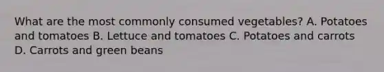 What are the most commonly consumed vegetables? A. Potatoes and tomatoes B. Lettuce and tomatoes C. Potatoes and carrots D. Carrots and green beans