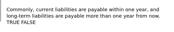 Commonly, current liabilities are payable within one year, and long-term liabilities are payable <a href='https://www.questionai.com/knowledge/keWHlEPx42-more-than' class='anchor-knowledge'>more than</a> one year from now. TRUE FALSE